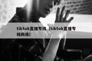 tiktok直播专线（tiktok直播专线网络）