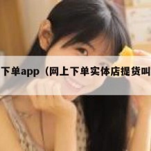 网上下单app（网上下单实体店提货叫什么）