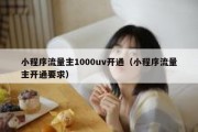 小程序流量主1000uv开通（小程序流量主开通要求）