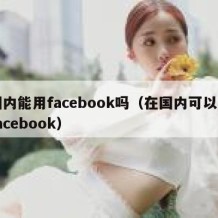 国内能用facebook吗（在国内可以用facebook）