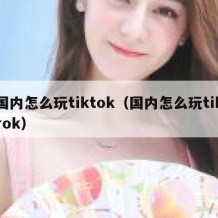 国内怎么玩tiktok（国内怎么玩tikrok）