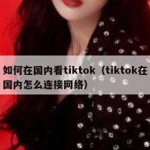 如何在国内看tiktok（tiktok在国内怎么连接网络）