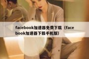 facebook加速器免费下载（facebook加速器下载手机版）