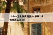 tiktok怎么发货到国外（tiktok电商怎么发货）