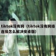 tiktok没有网（tiktok没有网络连接怎么解决安卓版）