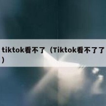 tiktok看不了（Tiktok看不了了）