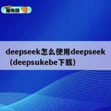 deepseek怎么使用deepseek（deepsukebe下载）