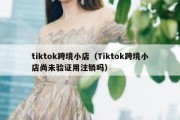 tiktok跨境小店（Tiktok跨境小店尚未验证用注销吗）