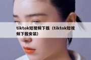 tiktok短视频下载（tiktok短视频下载安装）