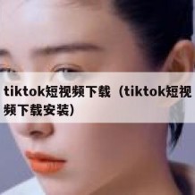 tiktok短视频下载（tiktok短视频下载安装）