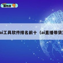 ai工具软件排名前十（ai直播带货）