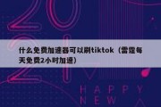 什么免费加速器可以刷tiktok（雷霆每天免费2小时加速）