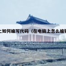 电脑上如何编写代码（在电脑上怎么编辑代码）