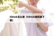 tiktok怎么做（tiktok国际版下载）