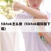 tiktok怎么做（tiktok国际版下载）