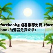 facebook加速器推荐免费（facebook加速器免费安卓）