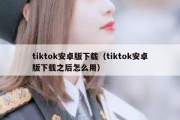 tiktok安卓版下载（tiktok安卓版下载之后怎么用）