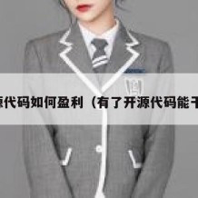 开源代码如何盈利（有了开源代码能干嘛）