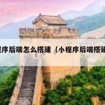 小程序后端怎么搭建（小程序后端搭建java）