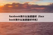 facebook用什么加速器好（facebook用什么加速器好手机）