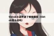 tiktok小店开通了哪些国家（tiktok有小店吗）