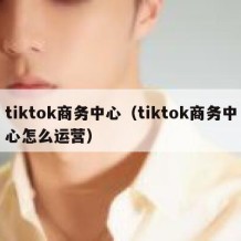 tiktok商务中心（tiktok商务中心怎么运营）