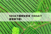 tiktok下载网址安卓（tiktok下载官网下载）