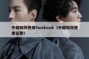 中国如何使用facebook（中国如何使用谷歌）