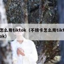 怎么用tiktok（不拔卡怎么用tiktok）