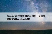 facebook在哪些国家可以用（目前哪些国家用facebook多）