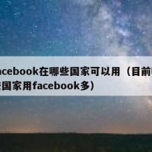 facebook在哪些国家可以用（目前哪些国家用facebook多）