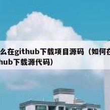 怎么在github下载项目源码（如何在github下载源代码）