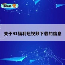 关于91福利短视频下载的信息