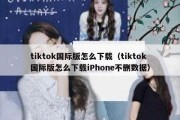 tiktok国际版怎么下载（tiktok国际版怎么下载iPhone不删数据）