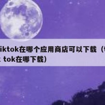 tiktok在哪个应用商店可以下载（tik tok在哪下载）