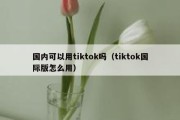 国内可以用tiktok吗（tiktok国际版怎么用）