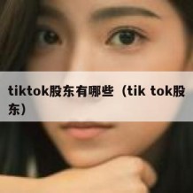 tiktok股东有哪些（tik tok股东）