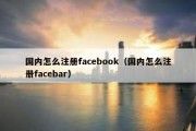 国内怎么注册facebook（国内怎么注册facebar）