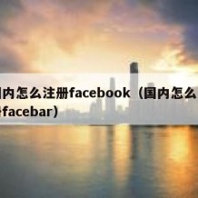 国内怎么注册facebook（国内怎么注册facebar）