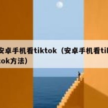 安卓手机看tiktok（安卓手机看tiktok方法）