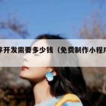 小程序开发需要多少钱（免费制作小程序平台）