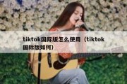 tiktok国际版怎么使用（tiktok国际版如何）