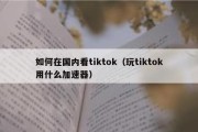 如何在国内看tiktok（玩tiktok用什么加速器）