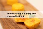 facebook中国怎么使用教程（facebook中国如何使用）