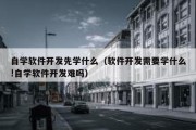 自学软件开发先学什么（软件开发需要学什么!自学软件开发难吗）