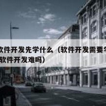 自学软件开发先学什么（软件开发需要学什么!自学软件开发难吗）
