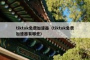 tiktok免费加速器（tiktok免费加速器有哪些）