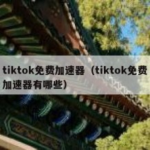 tiktok免费加速器（tiktok免费加速器有哪些）