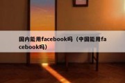 国内能用facebook吗（中国能用facebook吗）