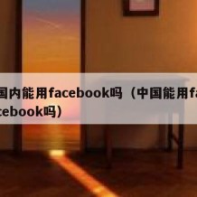 国内能用facebook吗（中国能用facebook吗）